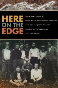 Стив МакКвидди - Here on the Edge: How a small group of World War II conscientious objectors took art and peace from the margins to the mainstream