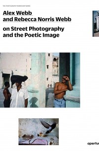 Alex Webb and Rebecca Norris Webb on Street Photography and the Poetic Image: The Photography Workshop Series