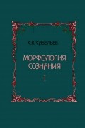 Сергей Савельев - Морфология сознания. В 2-х томах. Том 1