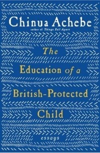Чинуа Ачебе - The Education of a British-Protected Child: Essays