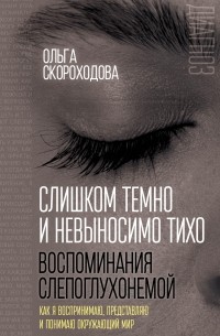 Ольга Скороходова - Слишком темно и невыносимо тихо. Воспоминания слепоглухонемой. Как я воспринимаю, представляю и понимаю окружающий мир