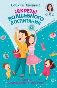 Сабина Ламанна - Секреты волшебного воспитания. Счастье начинается в детстве