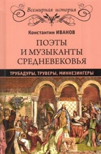 Константин Иванов - Поэты и музыканты Средневековья: трубадуры, труверы, миннезингеры