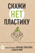 Мария Ершова - Скажи «НЕТ» пластику: 101 способ использовать меньше пластика и спасти мир