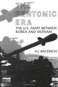 Эндрю Дж. Басевич - The Pentomic Era: The U.S. Army Between Korea and Vietnam