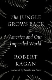 Robert Kagan - The Jungle Grows Back: America and Our Imperiled World