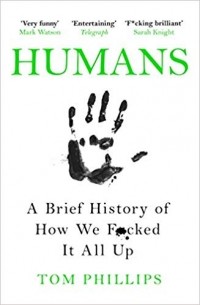 Том Филлипс - Humans: A Brief History of How We F*cked It All Up