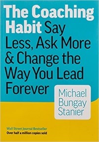Майкл Бенгей Стейнер - The Coaching Habit: Say Less, Ask More & Change the Way You Lead Forever