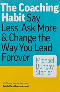 The Coaching Habit: Say Less, Ask More & Change the Way You Lead Forever