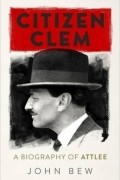 Джон Бью - Citizen Clem: A Biography of Attlee