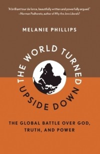 Мелани Филлипс - The World Turned Upside Down: The Global Battle over God, Truth, and Power