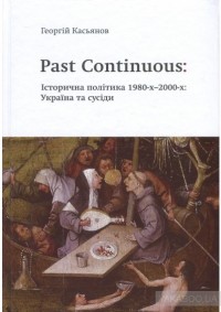 Георгий Касьянов - Past Continuous: Історична політика 1980-х - 2000-х. Україна та сусіди