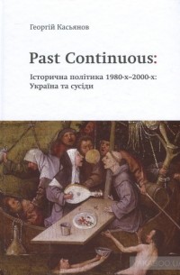 Георгий Касьянов - Past Continuous: Історична політика 1980-х - 2000-х. Україна та сусіди