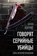 Джоэл Норрис - Говорят серийные убийцы. Пять историй маньяков