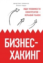 Вячеслав Семенчук - Бизнес-хакинг. Ищи уязвимости конкурентов – взрывай рынок