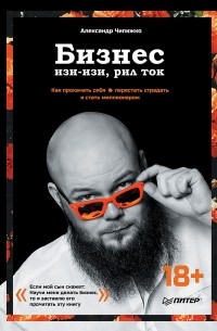 Александр Чипижко - Бизнес изи-изи, рил ток. Как прокачать себя, перестать страдать и стать миллионером