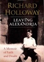 Ричард Холлоуэй - Leaving Alexandria: A Memoir of Faith and Doubt