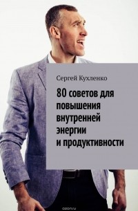 Кухленко Сергей - 80 советов для повышения внутренней энергии и продуктивности