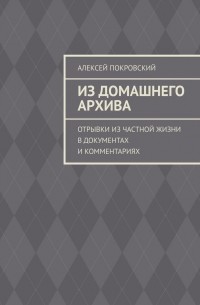 Алексей Покровский - Из домашнего архива. Отрывки из частной жизни в документах и комментариях