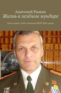 Жизнь в зелёном мундире. Книга первая. Учёба в Минском ВИЗРУ ПВО страны