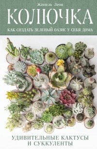 Жинель Леон - Колючка: как создать зеленый оазис у себя дома. Удивительные кактусы и суккуленты