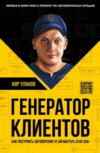 Кир Уланов - Генератор клиентов. Первая в мире книга-тренинг по автоворонкам продаж