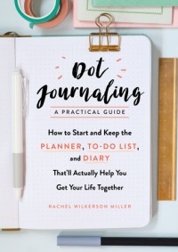 Рэйчел Уилкерсон Миллер - Dot Journaling―A Practical Guide: How to Start and Keep the Planner, To-Do List, and Diary That’ll Actually Help You Get Your Life Together