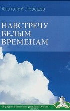 Анатолий Лебедев - Навстречу белым временам