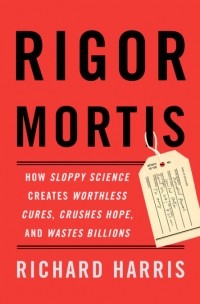 Richard Harris - Rigor Mortis: How Sloppy Science Creates Worthless Cures, Crushes Hope, and Wastes Billions