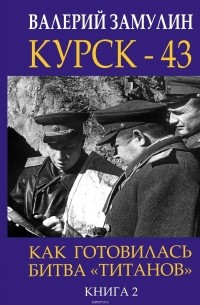 Валерий Замулин - Курск - 43. Как готовилась битва «титанов». Книга 2