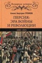 Алекс Громов - Персия: эра войны и революции. 1900-1925
