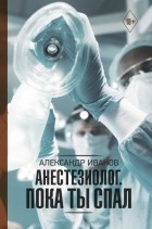Александр Иванов - Анестезиолог. Пока ты спал