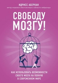 Идрисс Аберкан - Свободу мозгу! Как использовать возможности своего мозга на полную в современном мире