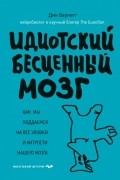 Идиотский бесценный мозг. Как мы поддаемся на все уловки и хитрости нашего мозга