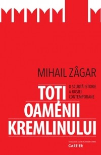 Mihail Zâgar - Toți oamenii Kremlinului: O surtă istorie a Rusiei contemporane