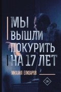 Михаил Елизаров - Мы вышли покурить на 17 лет (сборник)