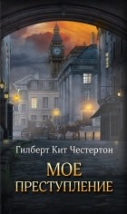 Гилберт Кит Честертон - Мое преступление (сборник)