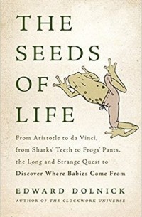 Эдвард Долник - The Seeds of Life: From Aristotle to da Vinci, from Sharks' Teeth to Frogs' Pants, the Long and Strange Quest to Discover Where Babies Come From