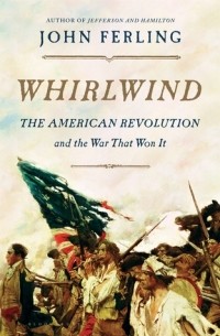 Джон Ферлинг - Whirlwind: The American Revolution and the War That Won It