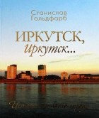 Станислав Гольдфарб - Иркутск, Иркутск... Истории старого города.