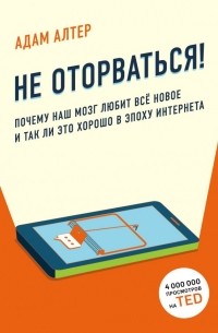 Адам Алтер - Не оторваться! Почему наш мозг любит всё новое и так ли это хорошо в эпоху интернета