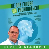 Сергей Агапкин - Не дай голове расколоться! Упражнения, которые возвращают жизнь без головной боли