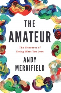 Энди Мерифилд - The Amateur: The Pleasures of Doing What You Love