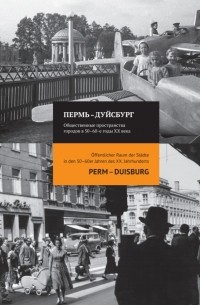 Коллектив авторов - Пермь-Дуйсбург: общественные пространства городов в 50-60-е годы XX века