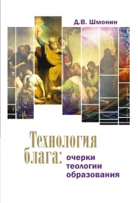 Дмитрий Шмонин - Технология блага. Очерки теологии образования
