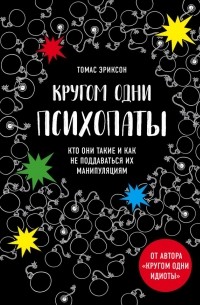 Томас Эриксон - Кругом одни психопаты. Кто они такие и как не поддаваться на их манипуляции?