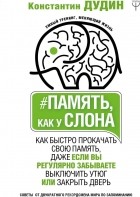 Константин Дудин - Память, как у слона. Как быстро прокачать свою память, даже если вы регулярно забываете выключить утюг или закрыть дверь
