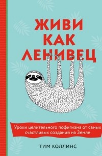 Тим Коллинс - Живи как ленивец. Уроки целительного пофигизма от самых счастливых созданий на Земле