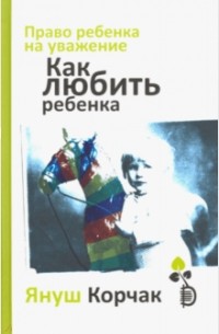 Януш Корчак - Право ребенка на уважение. Как любить ребенка