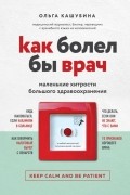 Ольга Кашубина - Как болел бы врач: маленькие хитрости большого здравоохранения